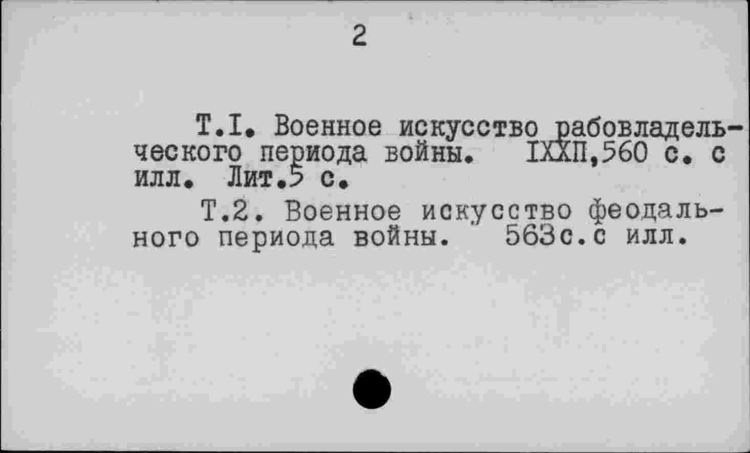 ﻿2
T.I. Военное искусство рабовладельческого периода войны. 1ХХП,%0 с. с илл. Лит.5 с.
Т.2. Военное искусство феодального периода войны. 563с.с илл.